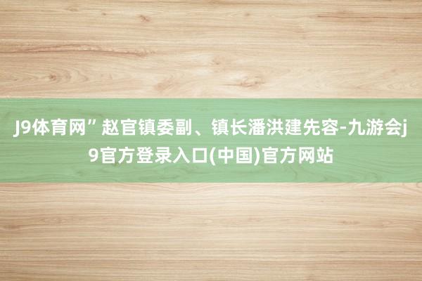 J9体育网”赵官镇委副、镇长潘洪建先容-九游会j9官方登录入口(中国)官方网站