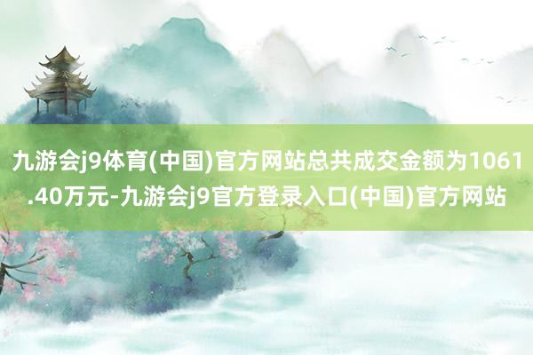 九游会j9体育(中国)官方网站总共成交金额为1061.40万元-九游会j9官方登录入口(中国)官方网站
