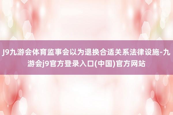 J9九游会体育监事会以为退换合适关系法律设施-九游会j9官方登录入口(中国)官方网站
