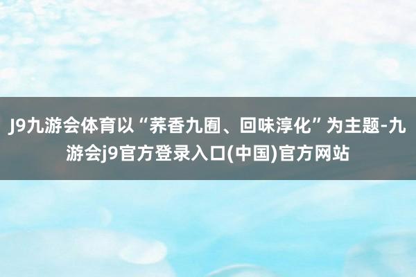 J9九游会体育以“荞香九囿、回味淳化”为主题-九游会j9官方登录入口(中国)官方网站