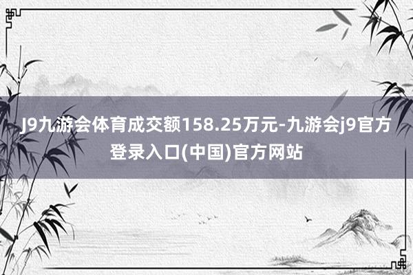 J9九游会体育成交额158.25万元-九游会j9官方登录入口(中国)官方网站