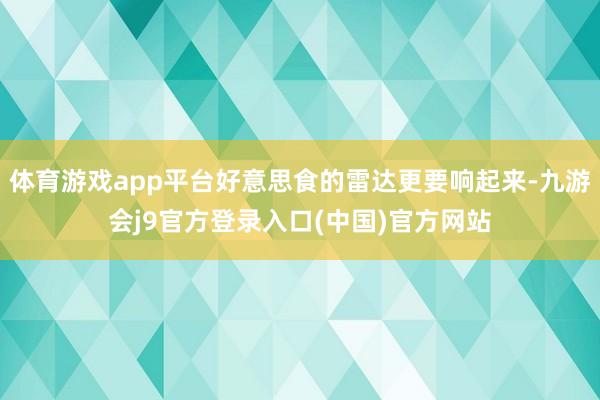 体育游戏app平台好意思食的雷达更要响起来-九游会j9官方登录入口(中国)官方网站