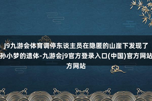 J9九游会体育调停东谈主员在隐匿的山崖下发现了孙小梦的遗体-九游会j9官方登录入口(中国)官方网站