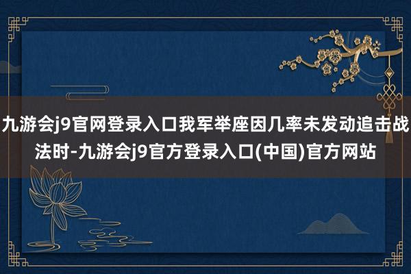 九游会j9官网登录入口我军举座因几率未发动追击战法时-九游会j9官方登录入口(中国)官方网站