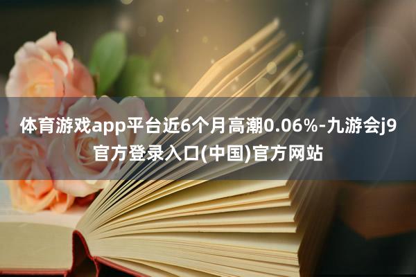 体育游戏app平台近6个月高潮0.06%-九游会j9官方登录入口(中国)官方网站