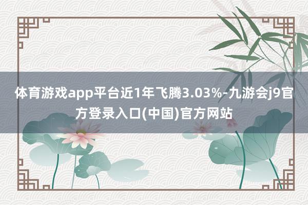 体育游戏app平台近1年飞腾3.03%-九游会j9官方登录入口(中国)官方网站