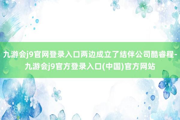 九游会j9官网登录入口两边成立了结伴公司酷睿程-九游会j9官方登录入口(中国)官方网站
