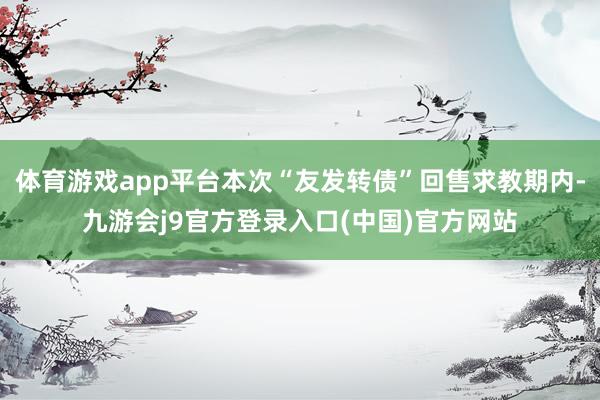 体育游戏app平台本次“友发转债”回售求教期内-九游会j9官方登录入口(中国)官方网站