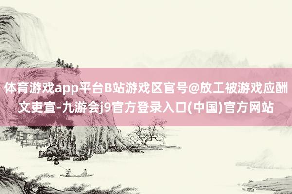 体育游戏app平台B站游戏区官号@放工被游戏应酬文吏宣-九游会j9官方登录入口(中国)官方网站