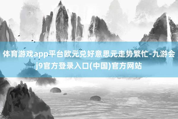 体育游戏app平台欧元兑好意思元走势繁忙-九游会j9官方登录入口(中国)官方网站