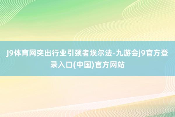 J9体育网突出行业引颈者埃尔法-九游会j9官方登录入口(中国)官方网站