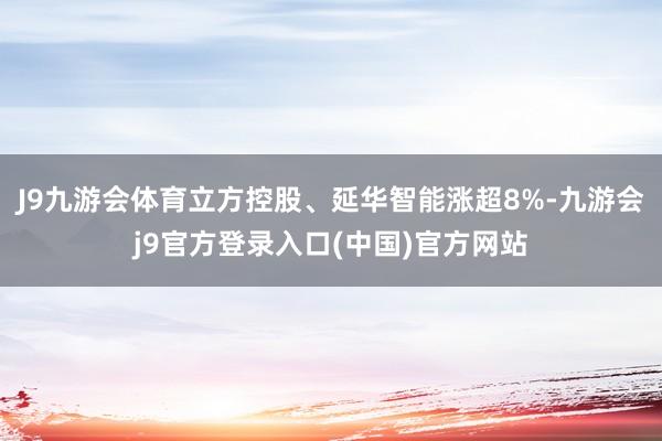 J9九游会体育立方控股、延华智能涨超8%-九游会j9官方登录入口(中国)官方网站