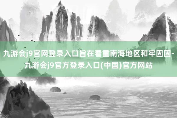 九游会j9官网登录入口旨在看重南海地区和牢固固-九游会j9官方登录入口(中国)官方网站
