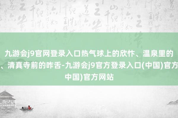 九游会j9官网登录入口热气球上的欣忭、温泉里的爽脆、清真寺前的咋舌-九游会j9官方登录入口(中国)官方网站