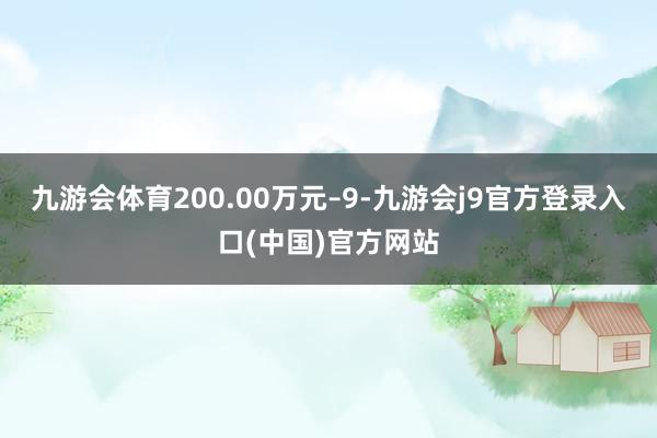 九游会体育200.00万元–9-九游会j9官方登录入口(中国)官方网站