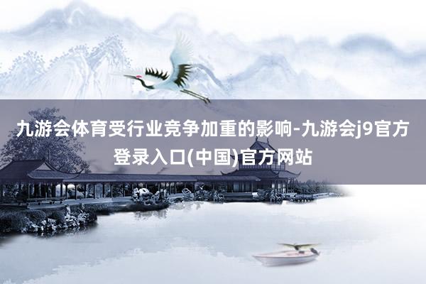 九游会体育受行业竞争加重的影响-九游会j9官方登录入口(中国)官方网站