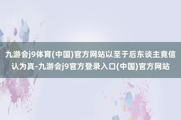 九游会j9体育(中国)官方网站以至于后东谈主竟信认为真-九游会j9官方登录入口(中国)官方网站