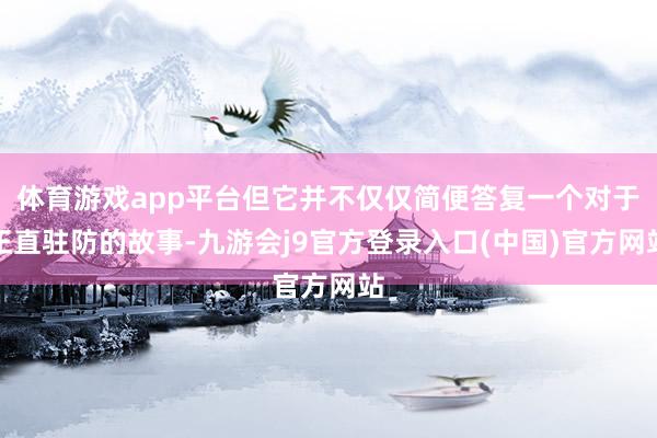 体育游戏app平台但它并不仅仅简便答复一个对于正直驻防的故事-九游会j9官方登录入口(中国)官方网站