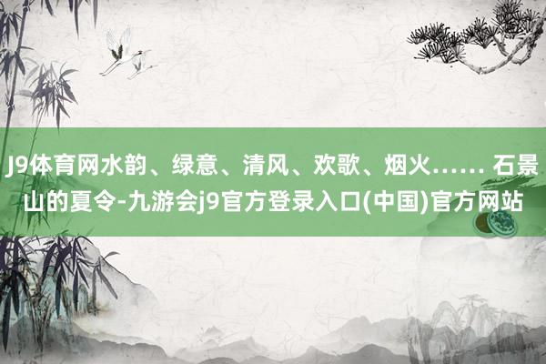 J9体育网水韵、绿意、清风、欢歌、烟火…… 石景山的夏令-九游会j9官方登录入口(中国)官方网站