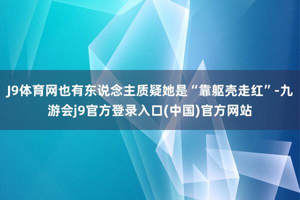 J9体育网也有东说念主质疑她是“靠躯壳走红”-九游会j9官方登录入口(中国)官方网站