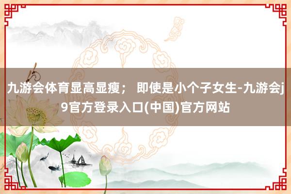 九游会体育显高显瘦； 即使是小个子女生-九游会j9官方登录入口(中国)官方网站