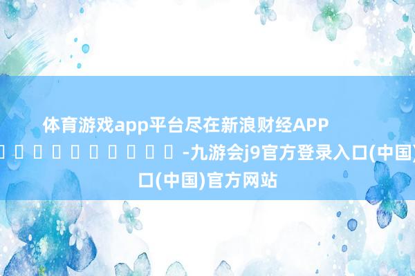 体育游戏app平台尽在新浪财经APP            													-九游会j9官方登录入口(中国)官方网站