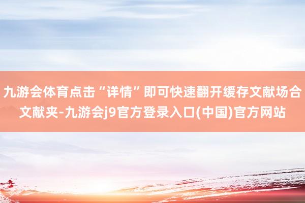九游会体育点击“详情”即可快速翻开缓存文献场合文献夹-九游会j9官方登录入口(中国)官方网站