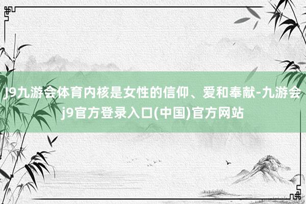 J9九游会体育内核是女性的信仰、爱和奉献-九游会j9官方登录入口(中国)官方网站