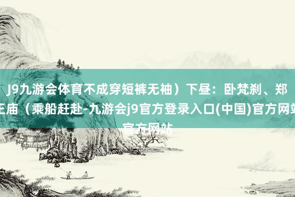 J9九游会体育不成穿短裤无袖）下昼：卧梵刹、郑王庙（乘船赶赴-九游会j9官方登录入口(中国)官方网站