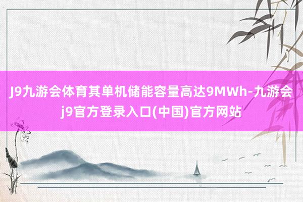 J9九游会体育其单机储能容量高达9MWh-九游会j9官方登录入口(中国)官方网站