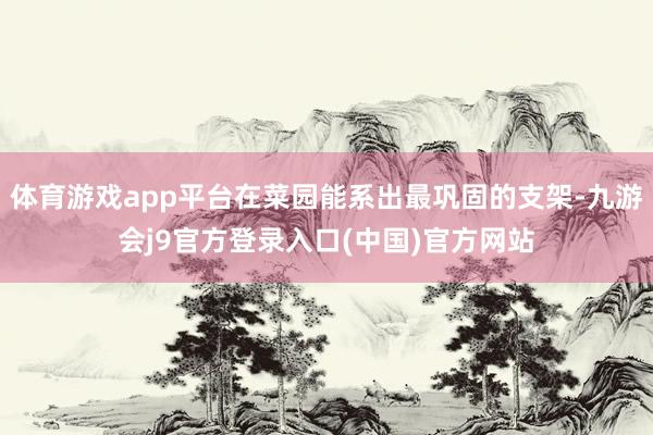 体育游戏app平台在菜园能系出最巩固的支架-九游会j9官方登录入口(中国)官方网站