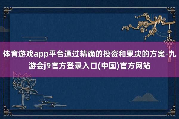 体育游戏app平台通过精确的投资和果决的方案-九游会j9官方登录入口(中国)官方网站