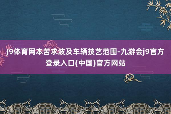 J9体育网本苦求波及车辆技艺范围-九游会j9官方登录入口(中国)官方网站