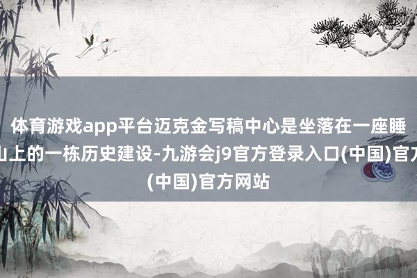 体育游戏app平台迈克金写稿中心是坐落在一座睡觉火山上的一栋历史建设-九游会j9官方登录入口(中国)官方网站