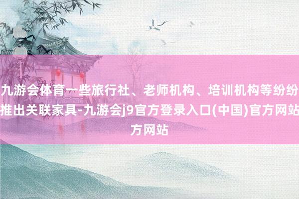 九游会体育一些旅行社、老师机构、培训机构等纷纷推出关联家具-九游会j9官方登录入口(中国)官方网站