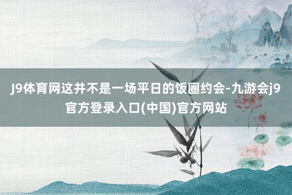 J9体育网这并不是一场平日的饭圈约会-九游会j9官方登录入口(中国)官方网站