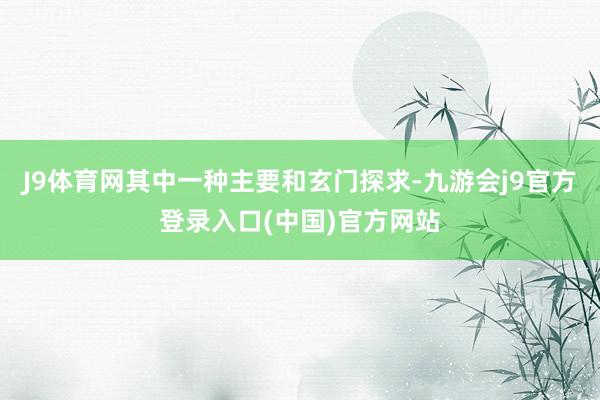 J9体育网其中一种主要和玄门探求-九游会j9官方登录入口(中国)官方网站