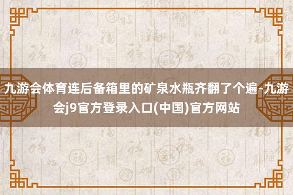 九游会体育连后备箱里的矿泉水瓶齐翻了个遍-九游会j9官方登录入口(中国)官方网站