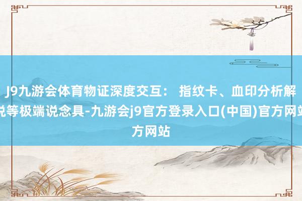 J9九游会体育物证深度交互： 指纹卡、血印分析解说等极端说念具-九游会j9官方登录入口(中国)官方网站