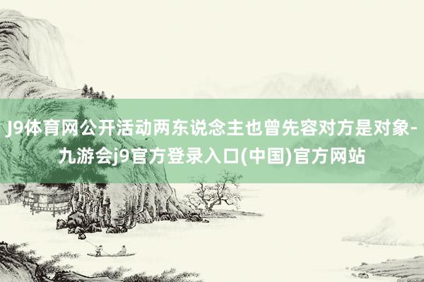 J9体育网公开活动两东说念主也曾先容对方是对象-九游会j9官方登录入口(中国)官方网站