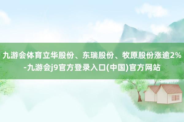 九游会体育立华股份、东瑞股份、牧原股份涨逾2%-九游会j9官方登录入口(中国)官方网站