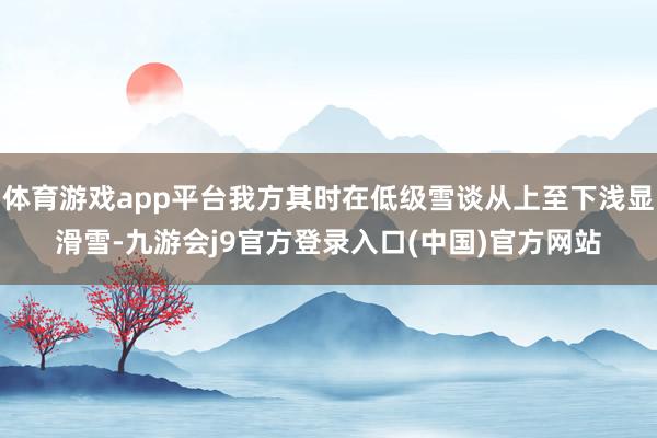 体育游戏app平台我方其时在低级雪谈从上至下浅显滑雪-九游会j9官方登录入口(中国)官方网站