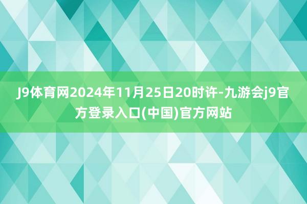 J9体育网2024年11月25日20时许-九游会j9官方登录入口(中国)官方网站