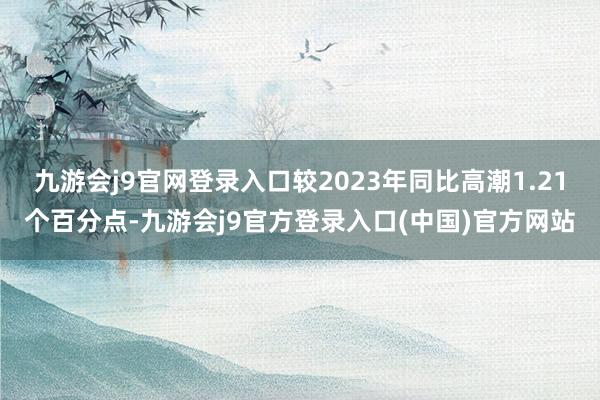 九游会j9官网登录入口较2023年同比高潮1.21个百分点-九游会j9官方登录入口(中国)官方网站