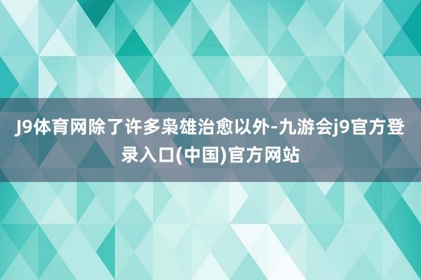 J9体育网除了许多枭雄治愈以外-九游会j9官方登录入口(中国)官方网站