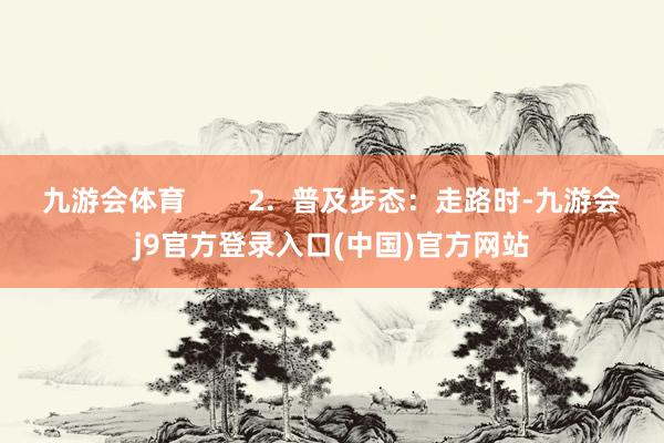 九游会体育        2.  普及步态：走路时-九游会j9官方登录入口(中国)官方网站