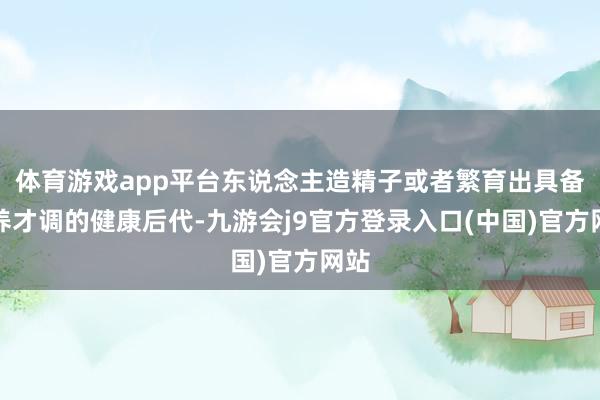 体育游戏app平台东说念主造精子或者繁育出具备生养才调的健康后代-九游会j9官方登录入口(中国)官方网站