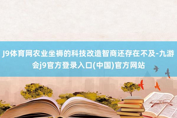J9体育网农业坐褥的科技改造智商还存在不及-九游会j9官方登录入口(中国)官方网站