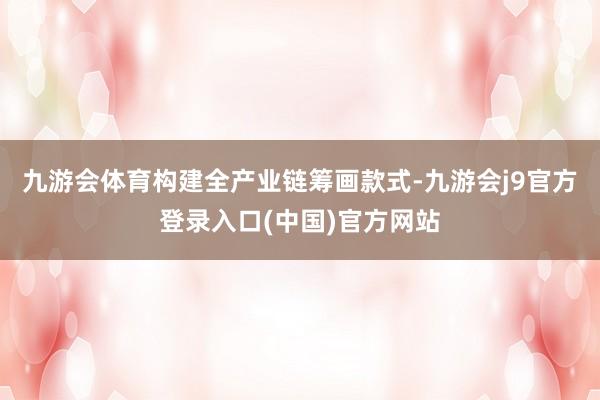 九游会体育构建全产业链筹画款式-九游会j9官方登录入口(中国)官方网站