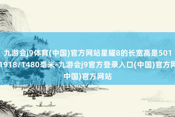 九游会j9体育(中国)官方网站星耀8的长宽高是5018/1918/1480毫米-九游会j9官方登录入口(中国)官方网站